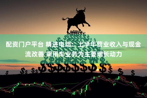 配资门户平台 精进电动：上半年营业收入与现金流改善 乘用车业务为主要增长动力