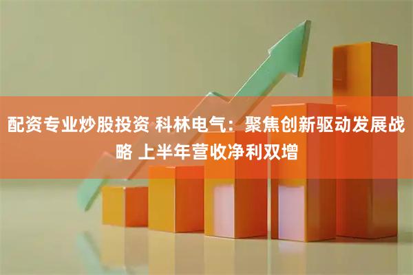 配资专业炒股投资 科林电气：聚焦创新驱动发展战略 上半年营收净利双增