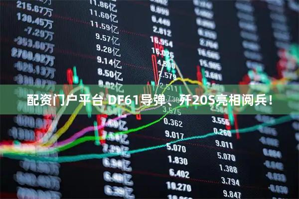 配资门户平台 DF61导弹、歼20S亮相阅兵！