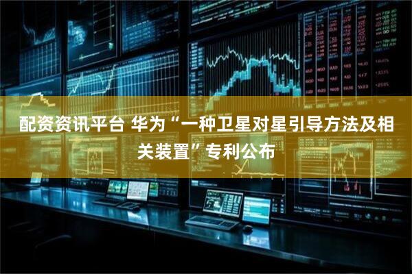 配资资讯平台 华为“一种卫星对星引导方法及相关装置”专利公布