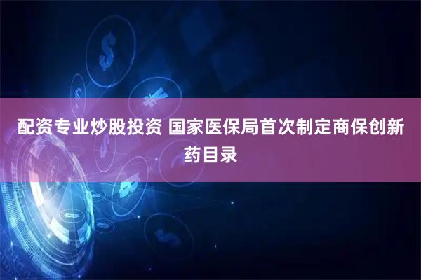 配资专业炒股投资 国家医保局首次制定商保创新药目录
