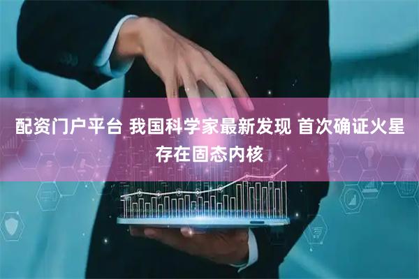 配资门户平台 我国科学家最新发现 首次确证火星存在固态内核