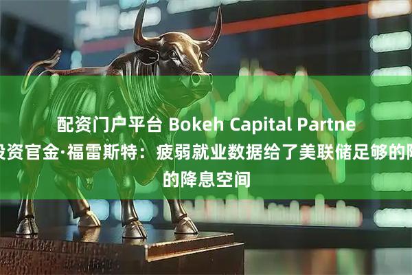 配资门户平台 Bokeh Capital Partners首席投资官金·福雷斯特：疲弱就业数据给了美联储足够的降息空间