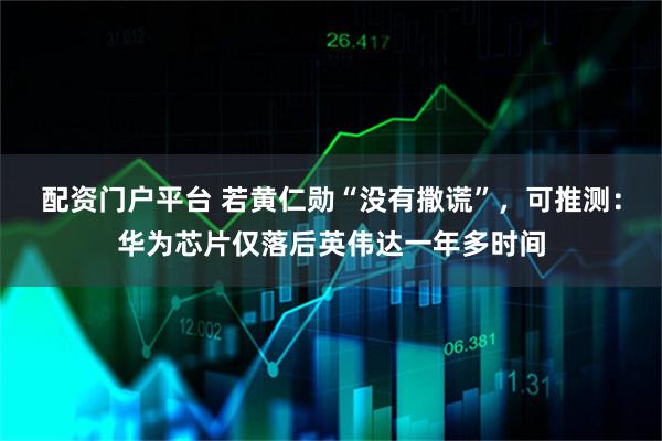 配资门户平台 若黄仁勋“没有撒谎”，可推测：华为芯片仅落后英伟达一年多时间