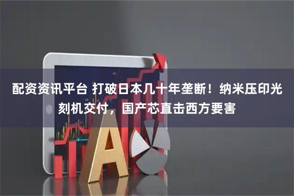 配资资讯平台 打破日本几十年垄断！纳米压印光刻机交付，国产芯直击西方要害