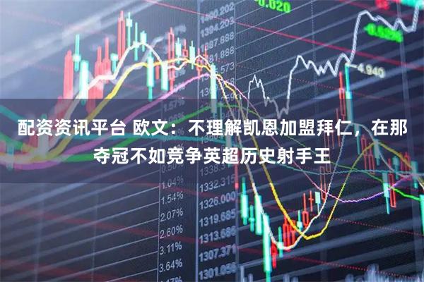 配资资讯平台 欧文：不理解凯恩加盟拜仁，在那夺冠不如竞争英超历史射手王