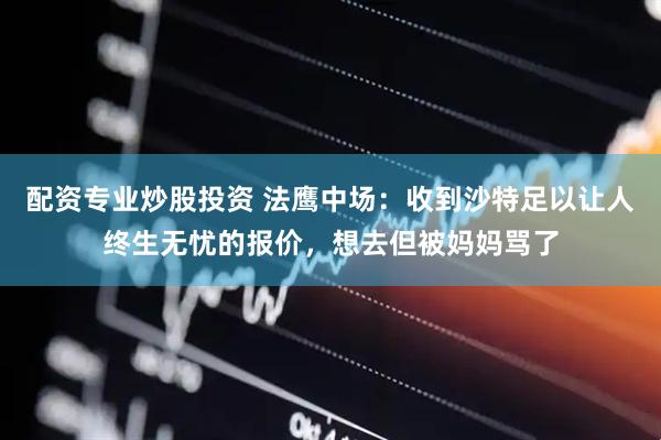配资专业炒股投资 法鹰中场：收到沙特足以让人终生无忧的报价，想去但被妈妈骂了