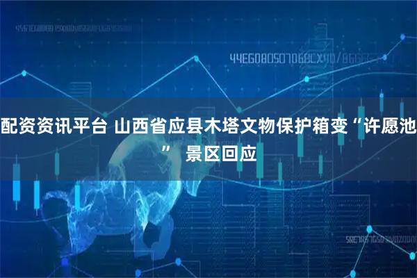 配资资讯平台 山西省应县木塔文物保护箱变“许愿池”  景区回应
