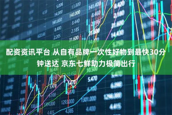配资资讯平台 从自有品牌一次性好物到最快30分钟送达 京东七鲜助力极简出行