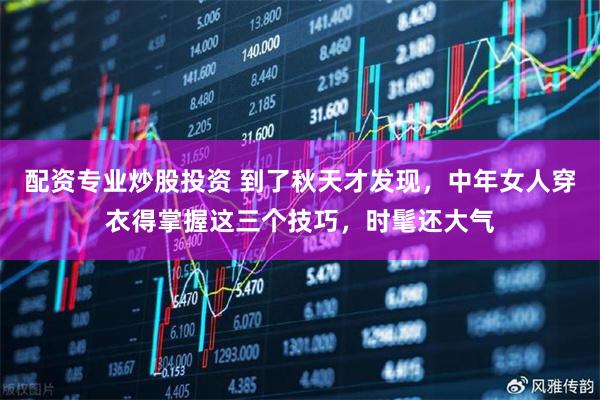 配资专业炒股投资 到了秋天才发现，中年女人穿衣得掌握这三个技巧，时髦还大气