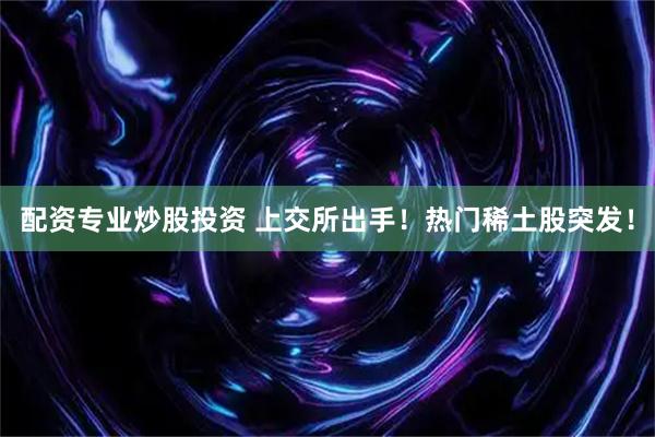 配资专业炒股投资 上交所出手!热门稀土股突发!