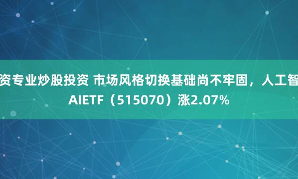 配资专业炒股投资 市场风格切换基础尚不牢固,人工智能AIETF(515070)涨2.07%