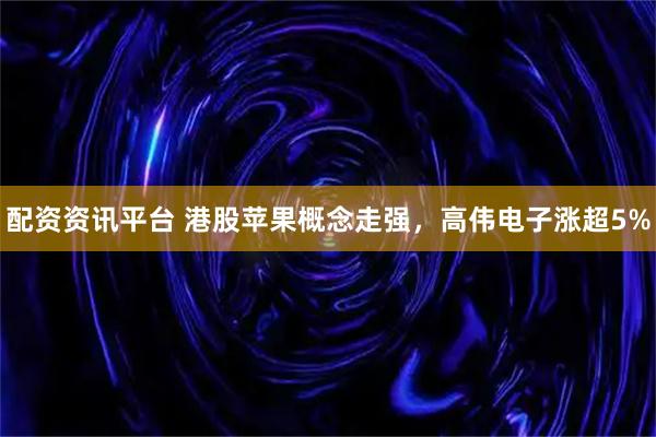 配资资讯平台 港股苹果概念走强,高伟电子涨超5%