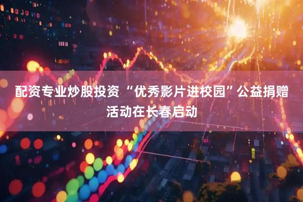 配资专业炒股投资 “优秀影片进校园”公益捐赠活动在长春启动