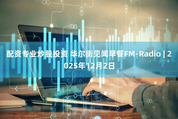 配资专业炒股投资 华尔街见闻早餐FM-Radio | 2025年12月2日