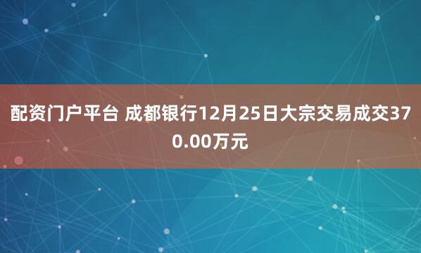 配资门户平台 成都银行12月25日大宗交易成交370.00万元