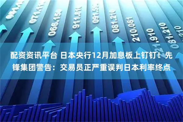 配资资讯平台 日本央行12月加息板上钉钉！先锋集团警告：交易员正严重误判日本利率终点