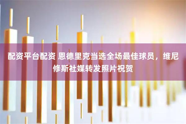 配资平台配资 恩德里克当选全场最佳球员，维尼修斯社媒转发照片祝贺