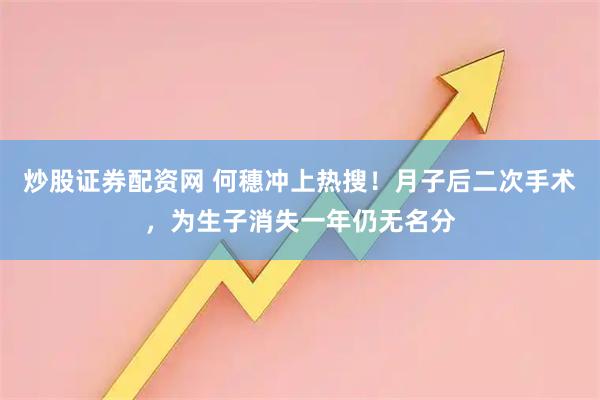 炒股证券配资网 何穗冲上热搜！月子后二次手术，为生子消失一年仍无名分