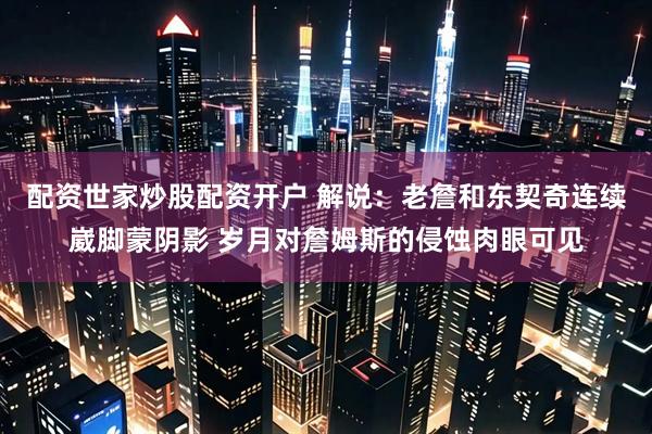 配资世家炒股配资开户 解说：老詹和东契奇连续崴脚蒙阴影 岁月对詹姆斯的侵蚀肉眼可见