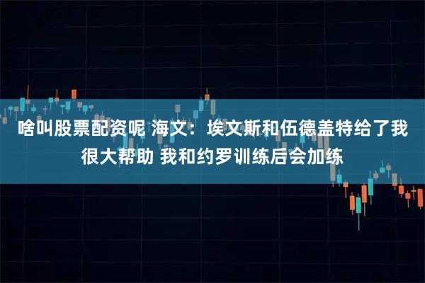啥叫股票配资呢 海文：埃文斯和伍德盖特给了我很大帮助 我和约罗训练后会加练