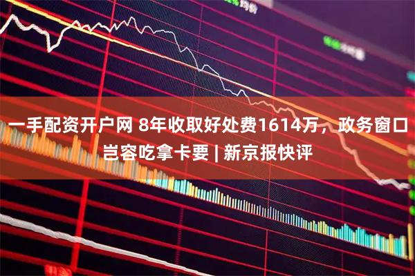 一手配资开户网 8年收取好处费1614万，政务窗口岂容吃拿卡要 | 新京报快评