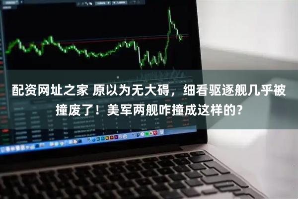 配资网址之家 原以为无大碍，细看驱逐舰几乎被撞废了！美军两舰咋撞成这样的？