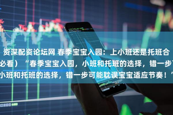 资深配资论坛网 春季宝宝入园：上小班还是托班合适？FAQ全攻略（家长必看） “春季宝宝入园，小班和托班的选择，错一步可能耽误宝宝适应节奏！”