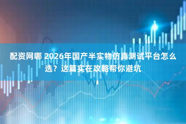 配资网哪 2026年国产半实物仿真测试平台怎么选？这篇实在攻略帮你避坑