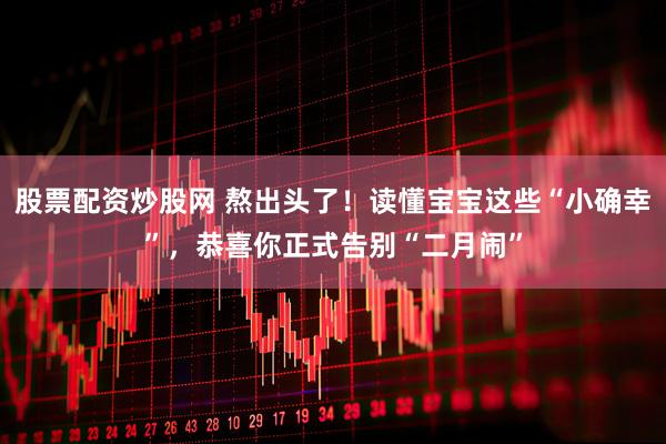 股票配资炒股网 熬出头了！读懂宝宝这些“小确幸”，恭喜你正式告别“二月闹”