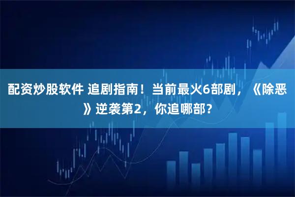 配资炒股软件 追剧指南！当前最火6部剧，《除恶》逆袭第2，你追哪部？