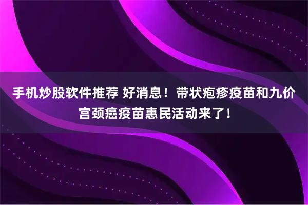 手机炒股软件推荐 好消息！带状疱疹疫苗和九价宫颈癌疫苗惠民活动来了！