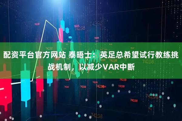 配资平台官方网站 泰晤士：英足总希望试行教练挑战机制，以减少VAR中断