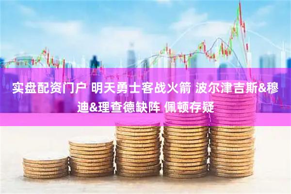 实盘配资门户 明天勇士客战火箭 波尔津吉斯&穆迪&理查德缺阵 佩顿存疑