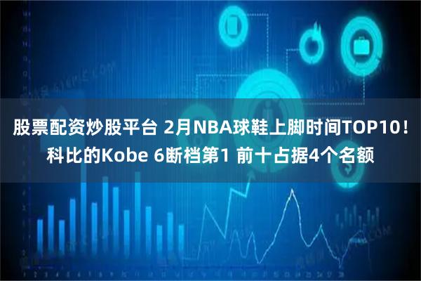 股票配资炒股平台 2月NBA球鞋上脚时间TOP10！科比的Kobe 6断档第1 前十占据4个名额