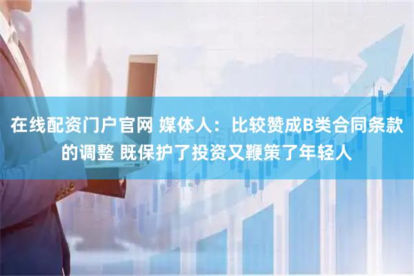 在线配资门户官网 媒体人：比较赞成B类合同条款的调整 既保护了投资又鞭策了年轻人