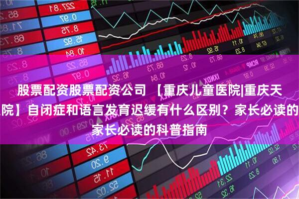 股票配资股票配资公司 【重庆儿童医院|重庆天佑儿童医院】自闭症和语言发育迟缓有什么区别？家长必读的科普指南