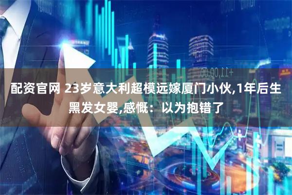 配资官网 23岁意大利超模远嫁厦门小伙,1年后生黑发女婴,感慨：以为抱错了