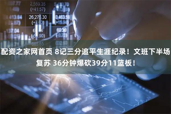 配资之家网首页 8记三分追平生涯纪录！文班下半场复苏 36分钟爆砍39分11篮板！