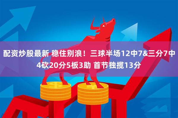 配资炒股最新 稳住别浪！三球半场12中7&三分7中4砍20分5板3助 首节独揽13分