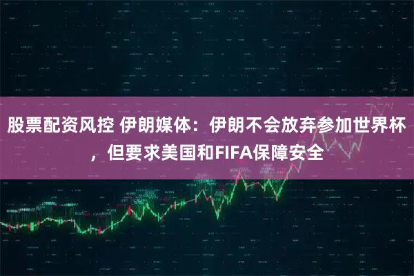 股票配资风控 伊朗媒体：伊朗不会放弃参加世界杯，但要求美国和FIFA保障安全