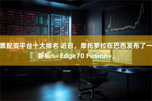 股票配资平台十大排名 近日，摩托罗拉在巴西发布了一款新机——Edge70 Fusion+。
