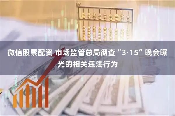 微信股票配资 市场监管总局彻查“3·15”晚会曝光的相关违法行为