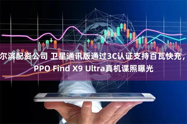 哈尔滨配资公司 卫星通讯版通过3C认证支持百瓦快充，OPPO Find X9 Ultra真机谍照曝光