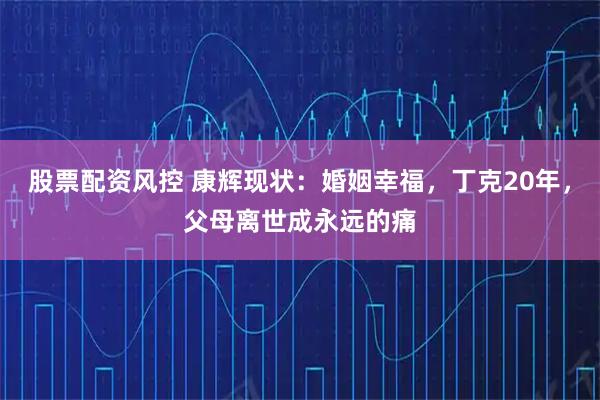 股票配资风控 康辉现状：婚姻幸福，丁克20年，父母离世成永远的痛