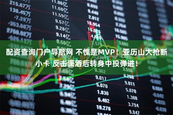 配资查询门户导航网 不愧是MVP！亚历山大抢断小卡 反击潇洒后转身中投弹进！