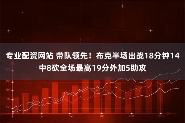 专业配资网站 带队领先！布克半场出战18分钟14中8砍全场最高19分外加5助攻