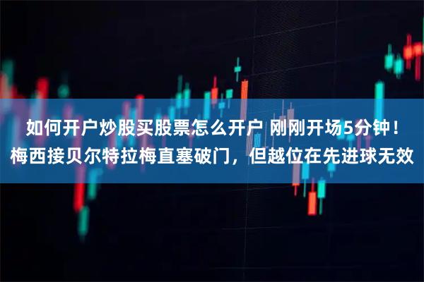 如何开户炒股买股票怎么开户 刚刚开场5分钟！梅西接贝尔特拉梅直塞破门，但越位在先进球无效