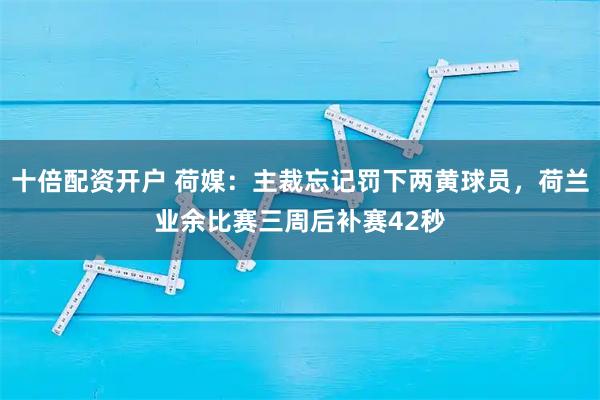 十倍配资开户 荷媒：主裁忘记罚下两黄球员，荷兰业余比赛三周后补赛42秒