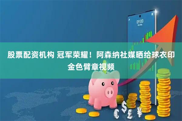 股票配资机构 冠军荣耀！阿森纳社媒晒给球衣印金色臂章视频